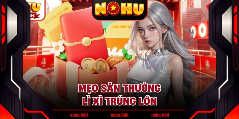 Mẹo săn thưởng lì xì trúng lớn Mẹo săn thưởng lì xì trúng lớn